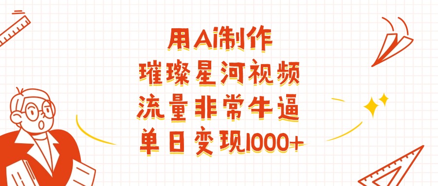 用Ai制作璀璨星河视频，流量非常牛批，单日变现1000+-易创网