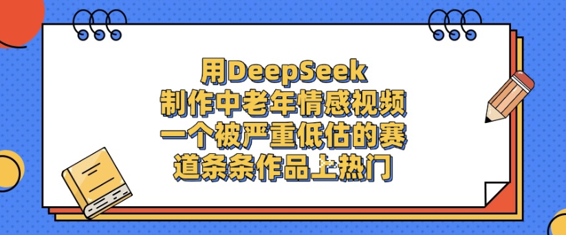 用DeepSeek制作，中老年情感视频，一个被严重低估的赛道，作品条条上热门-易创网