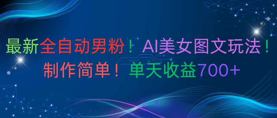 最新全自动男粉！AI美女图文玩法！制作简单！单天收益700+-易创网