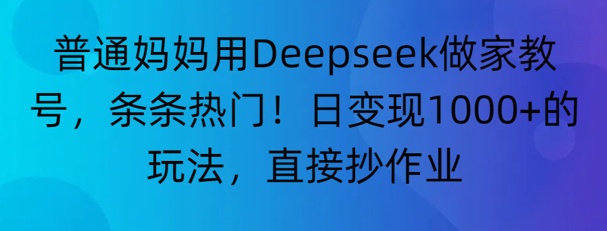 “普通妈妈用Deepseek做家教号，条条热门！日变现1000+的玩法，直接抄作业”-易创网