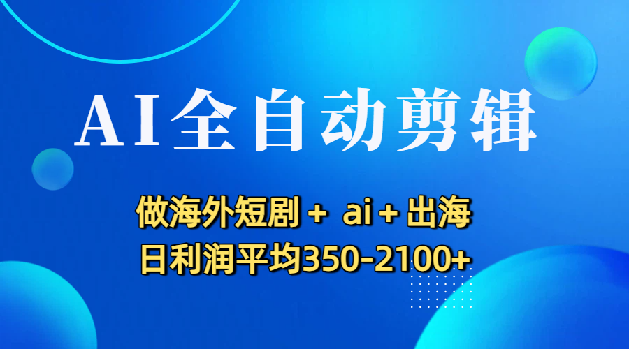 AI全自动剪辑,做海外短剧+ ai+出海 日利润平均350-2100+-易创网