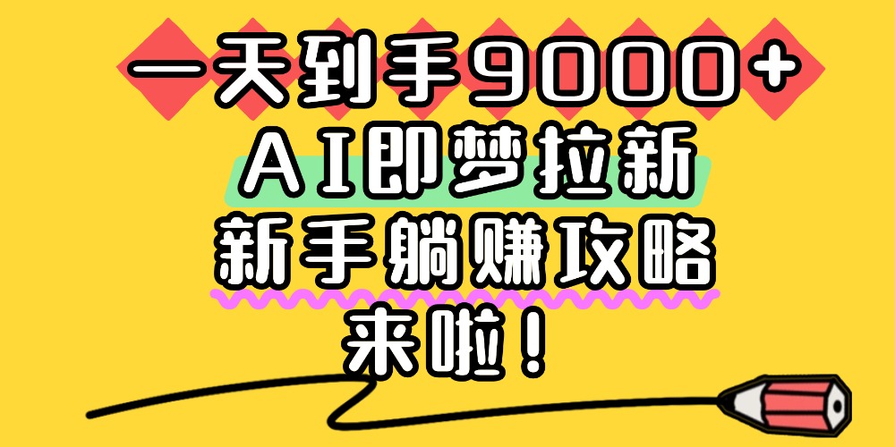 一天到手9000+,AI即梦拉新,新手躺赚攻略,来啦!-易创网