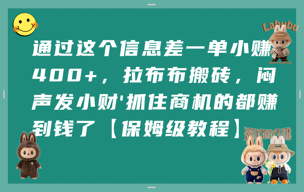 通过这个信息差一单小赚400+，拉布布搬砖，闷声发小财，抓住商机的都赚到钱了【保姆级教程】-易创网