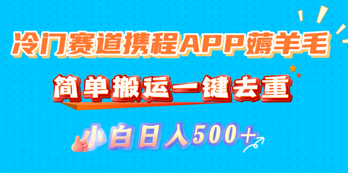 冷门赛道携程APP薅羊毛,简单搬运一键去重,小白日入500+-易创网