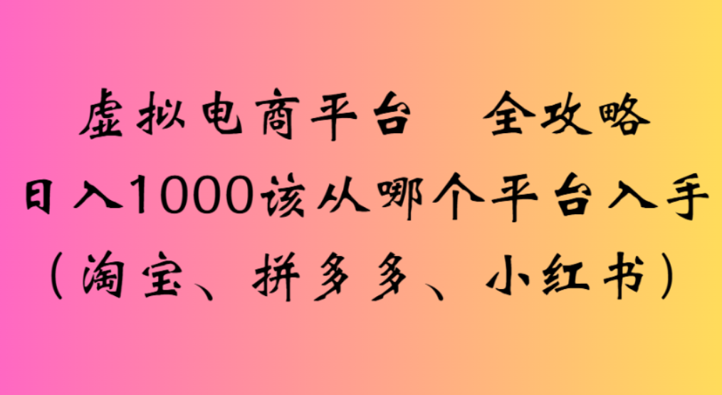 虚拟电商平台,该从哪个平台入手(淘宝、拼多多、小红书)全攻略日入1000-易创网