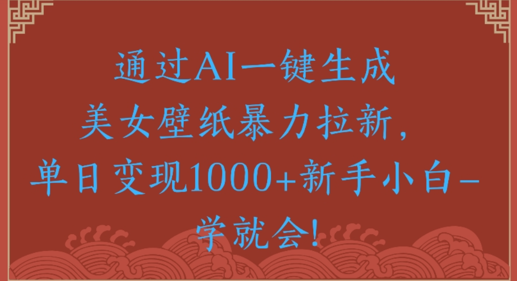 通过AI一键生成,美女壁纸暴力拉新,单日变现1000+新手小白一学就会!-易创网