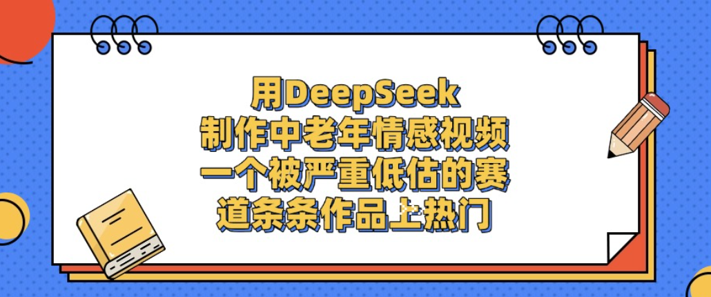 用DeepSeek制作中老年情感视频，一个被严重低估的赛道，条条作品上热门!-易创网