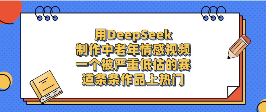 一个被严重低估的赛道，用DeepSeek制作中老年情感视频，条条作品上热门!-易创网