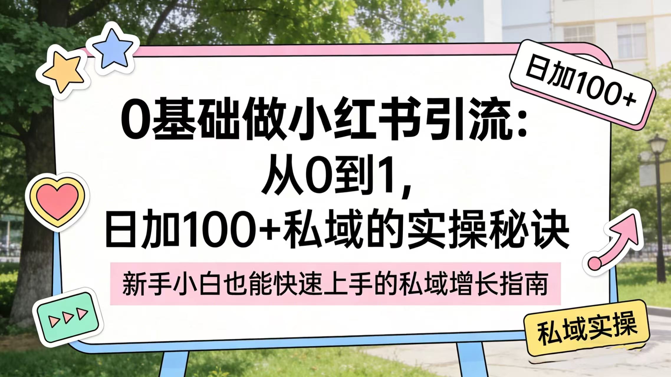 0 基础做小红书引流:从 0 到 1,日加 100 + 私域的实操秘诀-易创网