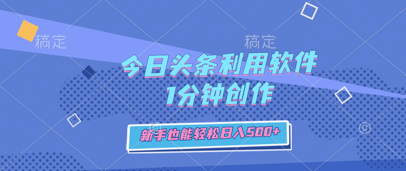 今日头条利用软件，1分钟创作，新手也能轻松日入500+-易创网