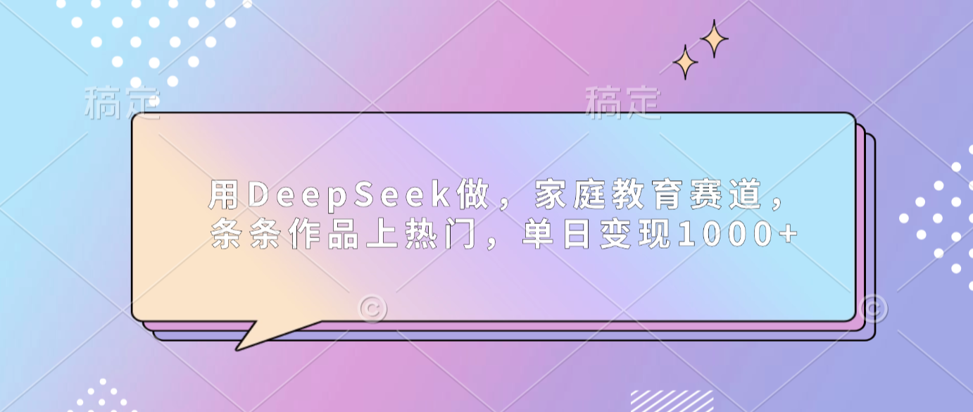 用DeepSeek做家庭教育赛道,条条作品上热门,单日可变现1000+-易创网