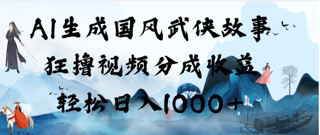 AI生成国风武侠故事，狂撸视频分成收益，轻松日入1000+！【可多平台分发】-易创网