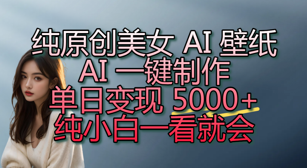 纯原创美女 AI 壁纸玩法，AI 一键制作，单日变现 5000+，纯小白一看就会！-易创网